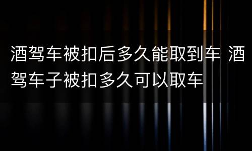酒驾车被扣后多久能取到车 酒驾车子被扣多久可以取车
