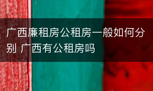 广西廉租房公租房一般如何分别 广西有公租房吗