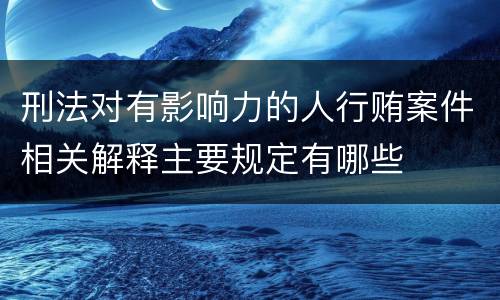 刑法对有影响力的人行贿案件相关解释主要规定有哪些