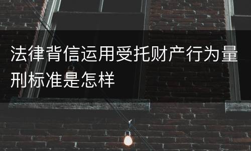 法律背信运用受托财产行为量刑标准是怎样