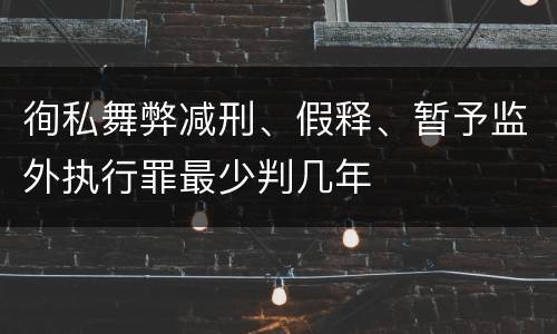 徇私舞弊减刑、假释、暂予监外执行罪最少判几年