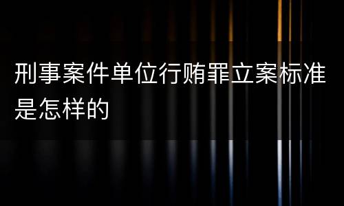 刑事案件单位行贿罪立案标准是怎样的