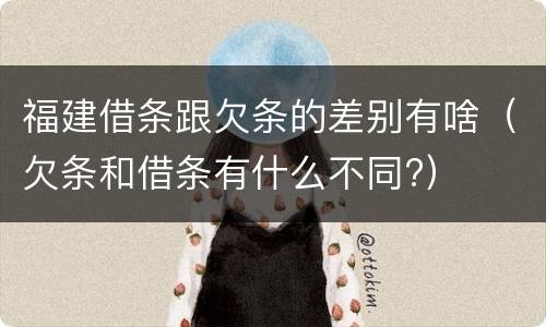 福建借条跟欠条的差别有啥（欠条和借条有什么不同?）