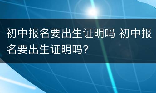 初中报名要出生证明吗 初中报名要出生证明吗?