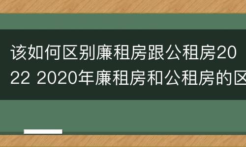 该如何区别廉租房跟公租房2022 2020年廉租房和公租房的区别