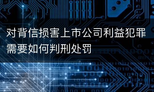 对背信损害上市公司利益犯罪需要如何判刑处罚
