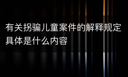 有关拐骗儿童案件的解释规定具体是什么内容