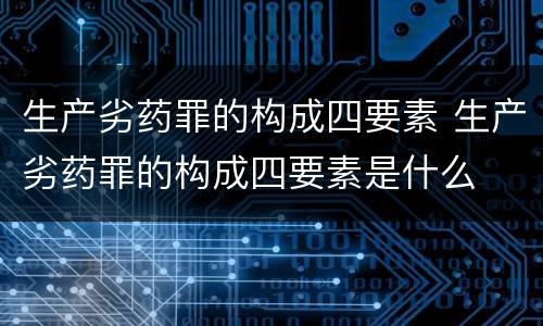 生产劣药罪的构成四要素 生产劣药罪的构成四要素是什么