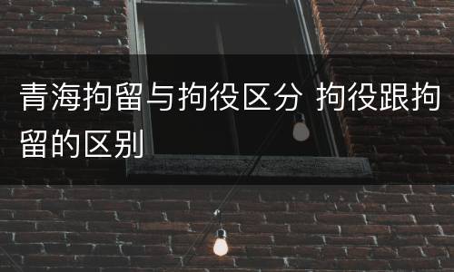 青海拘留与拘役区分 拘役跟拘留的区别