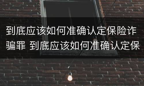 到底应该如何准确认定保险诈骗罪 到底应该如何准确认定保险诈骗罪行为