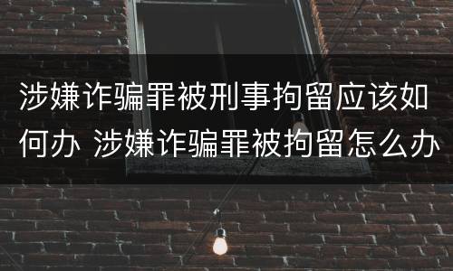 涉嫌诈骗罪被刑事拘留应该如何办 涉嫌诈骗罪被拘留怎么办