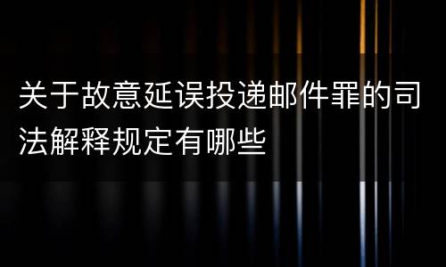 关于故意延误投递邮件罪的司法解释规定有哪些