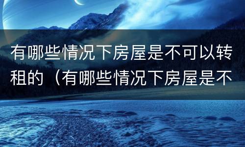 有哪些情况下房屋是不可以转租的（有哪些情况下房屋是不可以转租的呢）