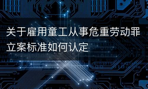 关于雇用童工从事危重劳动罪立案标准如何认定