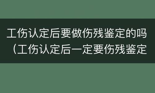 工伤认定后要做伤残鉴定的吗（工伤认定后一定要伤残鉴定吗）