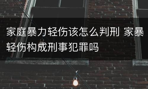 家庭暴力轻伤该怎么判刑 家暴轻伤构成刑事犯罪吗