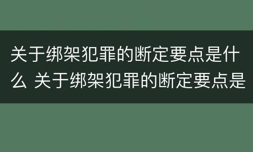 关于绑架犯罪的断定要点是什么 关于绑架犯罪的断定要点是什么法律