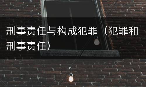 刑事责任与构成犯罪（犯罪和刑事责任）