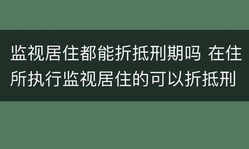 监视居住都能折抵刑期吗 在住所执行监视居住的可以折抵刑期吗