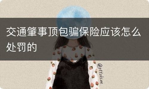 交通肇事顶包骗保险应该怎么处罚的