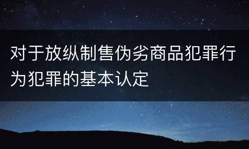 对于放纵制售伪劣商品犯罪行为犯罪的基本认定