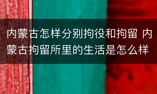 内蒙古怎样分别拘役和拘留 内蒙古拘留所里的生活是怎么样的
