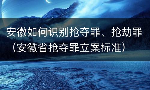 安徽如何识别抢夺罪、抢劫罪（安徽省抢夺罪立案标准）