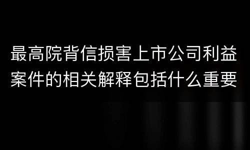 最高院背信损害上市公司利益案件的相关解释包括什么重要内容