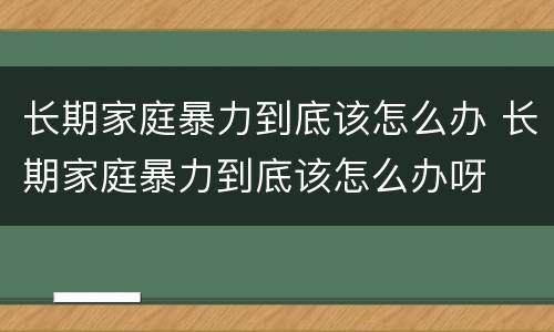长期家庭暴力到底该怎么办 长期家庭暴力到底该怎么办呀