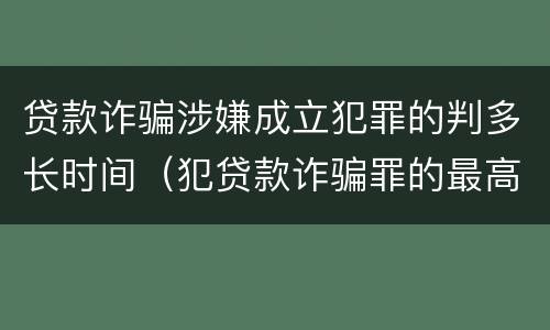 贷款诈骗涉嫌成立犯罪的判多长时间（犯贷款诈骗罪的最高刑期是多久）