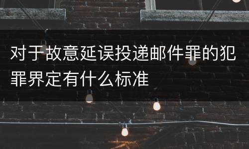 对于故意延误投递邮件罪的犯罪界定有什么标准