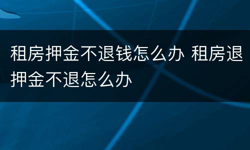 租房押金不退钱怎么办 租房退押金不退怎么办