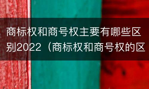商标权和商号权主要有哪些区别2022（商标权和商号权的区别）