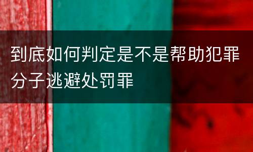 到底如何判定是不是帮助犯罪分子逃避处罚罪