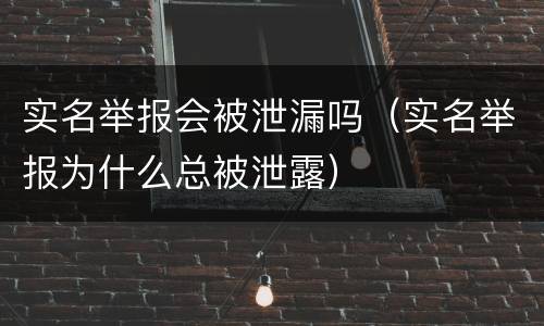 实名举报会被泄漏吗（实名举报为什么总被泄露）