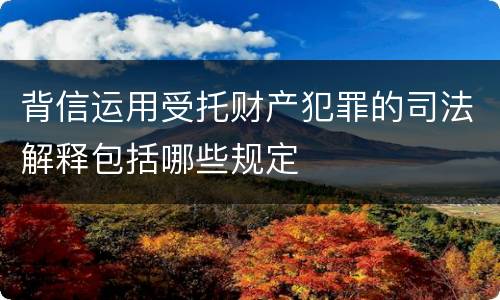 背信运用受托财产犯罪的司法解释包括哪些规定