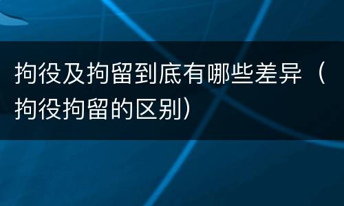 拘役及拘留到底有哪些差异（拘役拘留的区别）
