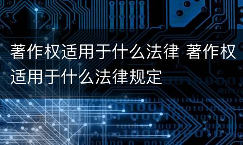 著作权适用于什么法律 著作权适用于什么法律规定