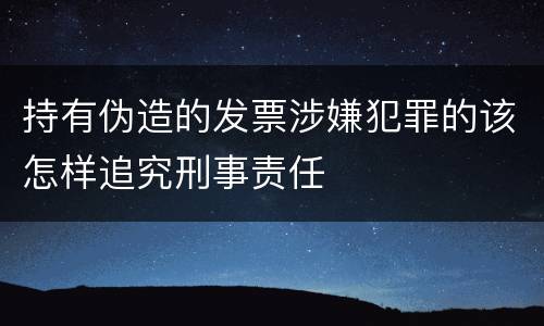 持有伪造的发票涉嫌犯罪的该怎样追究刑事责任
