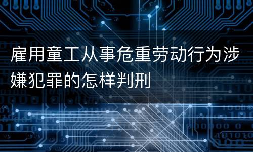 雇用童工从事危重劳动行为涉嫌犯罪的怎样判刑