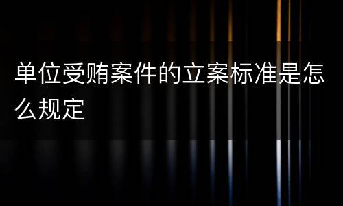 单位受贿案件的立案标准是怎么规定