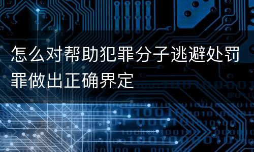 怎么对帮助犯罪分子逃避处罚罪做出正确界定