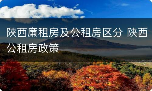 陕西廉租房及公租房区分 陕西公租房政策