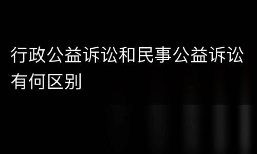 行政公益诉讼和民事公益诉讼有何区别