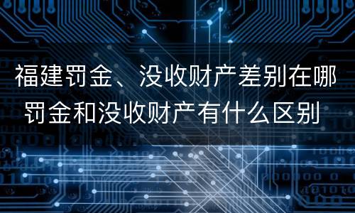 福建罚金、没收财产差别在哪 罚金和没收财产有什么区别