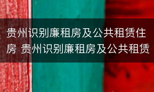 贵州识别廉租房及公共租赁住房 贵州识别廉租房及公共租赁住房指南