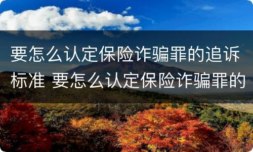 要怎么认定保险诈骗罪的追诉标准 要怎么认定保险诈骗罪的追诉标准呢