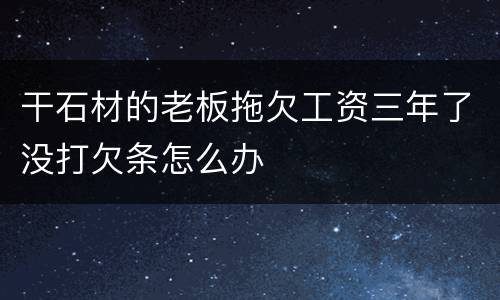 干石材的老板拖欠工资三年了没打欠条怎么办
