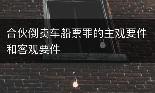 合伙倒卖车船票罪的主观要件和客观要件