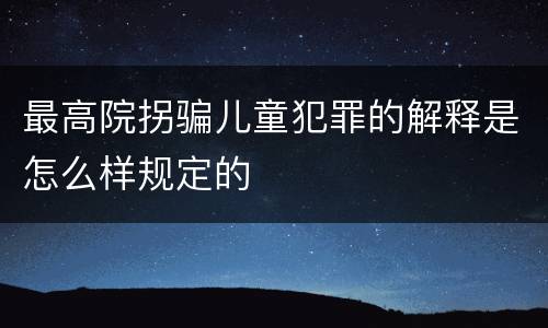最高院拐骗儿童犯罪的解释是怎么样规定的